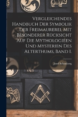 Vergleichendes Handbuch der Symbolik der Freimaurerei, mit besonderer R&uuml;cksicht auf die Mythologieen und Mysterien des Alterthums, Band I. - Josef Schauberg