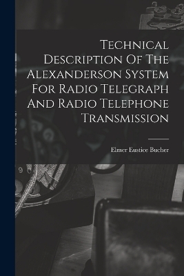 Technical Description Of The Alexanderson System For Radio Telegraph And Radio Telephone Transmission - Elmer Eustice Bucher