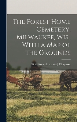 The Forest Home Cemetery, Milwaukee, Wis., With a map of the Grounds - Silas Chapman