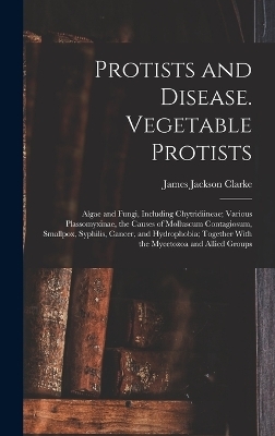 Protists and Disease. Vegetable Protists; Algae and Fungi, Including Chytridiineae; Various Plassomyxinae, the Causes of Molluscum Contagiosum, Smallpox, Syphilis, Cancer, and Hydrophobia; Together With the Mycetozoa and Allied Groups