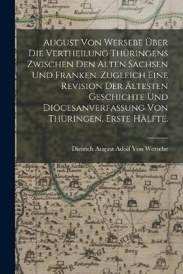 August von Wersebe über die Vertheilung Thüringens zwischen den alten Sachsen und Franken. Zugleich eine Revision der ältesten Geschichte und Diöcesanverfassung von Thüringen. Erste Hälfte.
