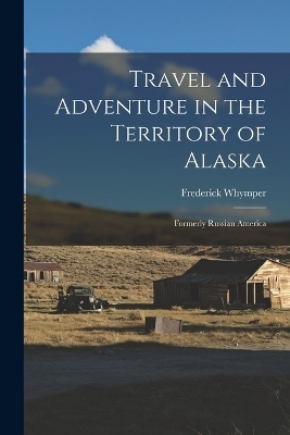Travel and Adventure in the Territory of Alaska - Whymper Frederick