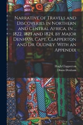 Narrative of Travels and Discoveries in Northern and Central Africa, in ... 1822, 1823 and 1824, by Major Denham, Capt. Clapperton and Dr. Oudney. With an Appendix