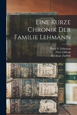Eine kurze Chronik der Familie Lehmann - Peter S Lehmann, Peter Gilliom, Abraham Zurfl&uuml;h