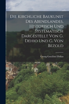 Die Kirchliche Baukunst Des Abendlandes, Historisch Und Systematisch Dargestellt Von G. Dehio Und G. Von Bezold - Georg Gottfried Dehio