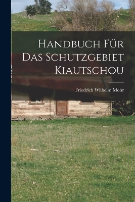 Handbuch F&uuml;r Das Schutzgebiet Kiautschou - Friedrich Wilhelm Mohr