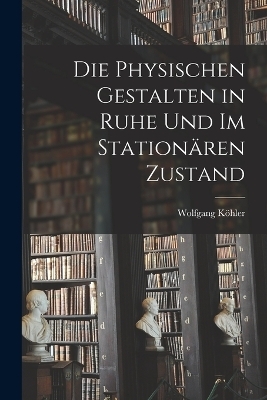 Die physischen Gestalten in Ruhe und im station&auml;ren Zustand - Wolfgang K&ouml;hler