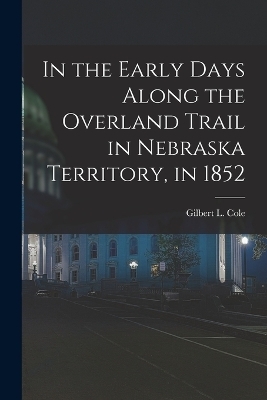 In the Early Days Along the Overland Trail in Nebraska Territory, in 1852 - Gilbert L Cole
