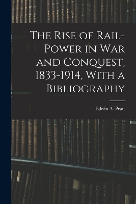 The Rise of Rail-power in War and Conquest, 1833-1914, With a Bibliography