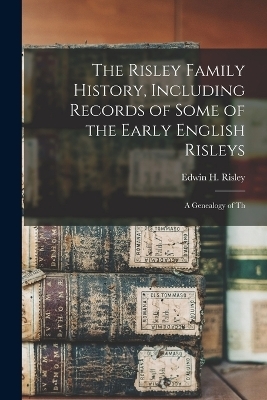 The Risley Family History, Including Records of Some of the Early English Risleys; a Genealogy of Th