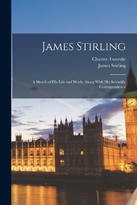 James Stirling; a Sketch of his Life and Works Along With his Scientific Correspondence - James Stirling, Charles Tweedie