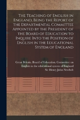 The Teaching of English in England, Being the Report of the Departmental Committee Appointed by the President of the Board of Education to Inquire Into the Position of English in the Educational System of England - Henry John Newbolt