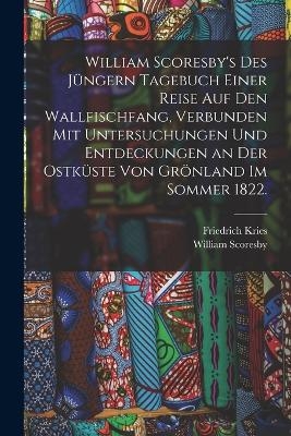 William Scoresby's des Jüngern Tagebuch einer Reise auf den Wallfischfang, verbunden mit Untersuchungen und Entdeckungen an der Ostküste von Grönland im Sommer 1822.