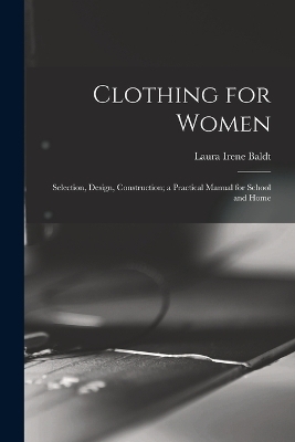 Clothing for Women; Selection, Design, Construction; a Practical Manual for School and Home - Laura Irene Baldt