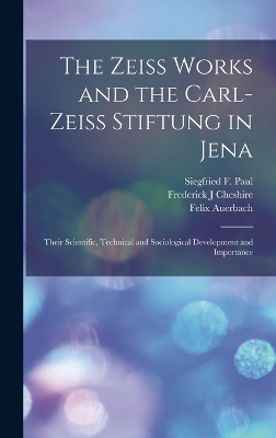 The Zeiss Works and the Carl-Zeiss Stiftung in Jena; Their Scientific, Technical and Sociological Development and Importance - Felix Auerbach, Siegfried F Paul, Frederick J Cheshire