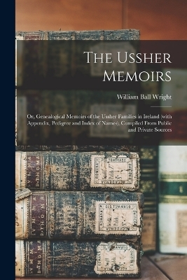 The Ussher Memoirs; or, Genealogical Memoirs of the Ussher Families in Ireland (with Appendix, Pedigree and Index of Names), Compiled From Public and Private Sources