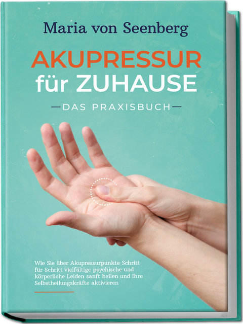 "Akupressur f&uuml;r zuhause - Das Praxisbuch: Wie Sie &uuml;ber Akupressurpunkte Schritt f&uuml;r Schritt vielf&auml;ltige psychische und k&ouml;rperliche Leiden sanft heilen und Ihre Selbstheilungskr&auml;fte aktivieren " - Maria von Seenberg