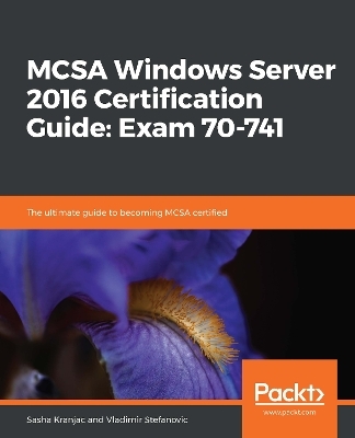MCSA Windows Server 2016 Certification Guide: Exam 70-741 - Sasha Kranjac, Vladimir Stefanovic