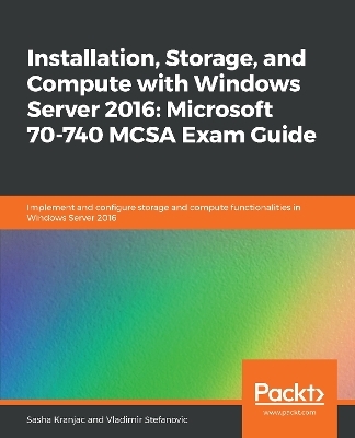 Installation, Storage, and Compute with Windows Server 2016: Microsoft 70-740 MCSA Exam Guide - Sasha Kranjac, Vladimir Stefanovic