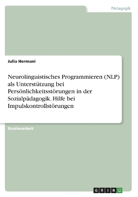 Neurolinguistisches Programmieren (NLP) als Unterst&Atilde;&frac14;tzung bei Pers&Atilde;&para;nlichkeitsst&Atilde;&para;rungen in der Sozialp&Atilde;&curren;dagogik. Hilfe bei Impulskontrollst&Atilde;&para;rungen - Julia Hermani