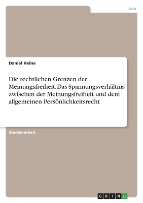Die rechtlichen Grenzen der Meinungsfreiheit. Das Spannungsverh&Atilde;&curren;ltnis zwischen der Meinungsfreiheit und dem allgemeinen Pers&Atilde;&para;nlichkeitsrecht - Daniel Heine