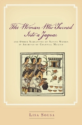 The Woman Who Turned Into a Jaguar, and Other Narratives of Native Women in Archives of Colonial Mexico - Lisa Sousa