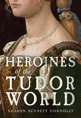 Heroines of the Tudor World - Sharon Bennett Connolly