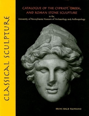 Classical Sculpture &ndash; Catalogue of the Cypriot, Greek, and Roman Stone Sculpture in the University of Pennsylvania Museum of Archaeology a - Irene Bald Romano