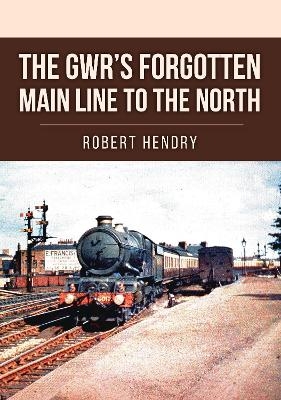 The GWR's Forgotten Main Line to the North - Robert Hendry