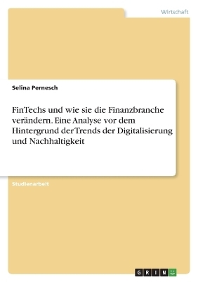 FinTechs und wie sie die Finanzbranche ver&Atilde;&curren;ndern. Eine Analyse vor dem Hintergrund der Trends der Digitalisierung und Nachhaltigkeit - Selina Pernesch