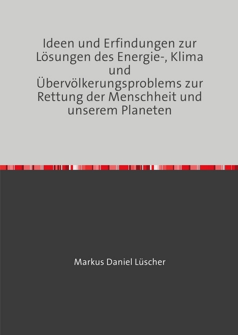 Ideen und Erfindungen zur L&ouml;sungen des Energie-, Klima und &Uuml;berv&ouml;lkerungsproblems zur Rettung der Menschheit und unserem Planeten - Markus L&uuml;scher