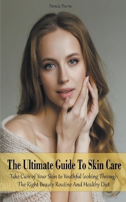 The Ultimate Guide To Skin Care Take Care of Your Skin to Youthful looking Through The Right Beauty Routine And Healthy Diet - Pamela Thorne