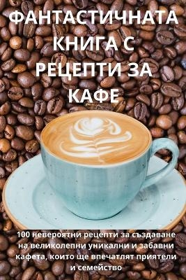 ФАНТАСТИЧНАТА КНИГА С РЕЦЕПТИ ЗА КАФЕ -  Иванка Кривошапкова