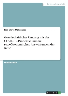 Gesellschaftlicher Umgang mit der COVID-19-Pandemie und die sozio&Atilde;&para;konomischen Auswirkungen der Krise - Lisa-Marie M&Atilde;&frac14;hlender