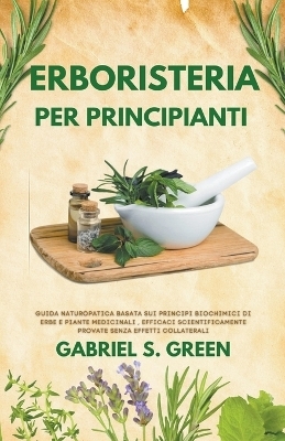 Erboristeria Per Principianti - Guida Naturopatica Basata sui Principi Biochimici di Erbe e Piante Medicinali Efficaci, Scientificamente Provate Senza Effetti Collaterali