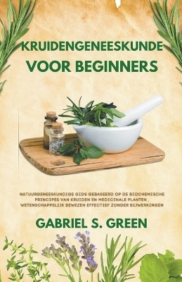 Kruidengeneeskunde Voor Beginners - Natuurgeneeskundige Gids Gebaseerd op de Biochemische Principes van Kruiden en Medicinale Planten, Wetenschappelijk Bewezen Effectief Zonder Bijwerkingen - Gabriel S Green