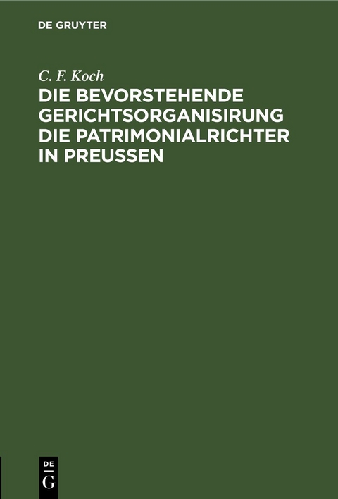 Die bevorstehende Gerichtsorganisirung die Patrimonialrichter in Preu&szlig;en - C. F. Koch