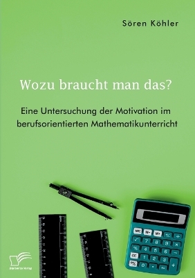 Wozu braucht man das? Eine Untersuchung der Motivation im berufsorientierten Mathematikunterricht - SÃ¶ren KÃ¶hler