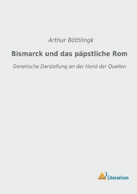 Bismarck und das p&auml;pstliche Rom - Arthur B&ouml;thlingk