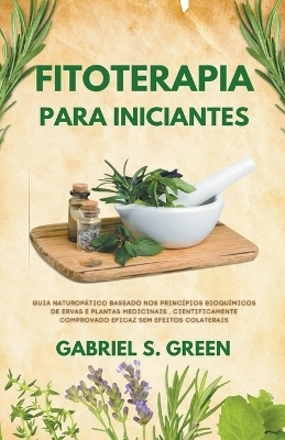 Fitoterapia Para Iniciantes - Guia Naturopático Baseado Nos Princípios Bioquímicos de Ervas e Plantas Medicinais, Cientificamente Comprovado Eficaz Sem Efeitos Colaterais