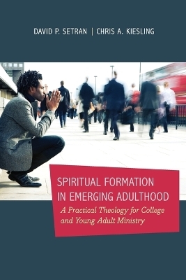 Spiritual Formation in Emerging Adulthood &ndash; A Practical Theology for College and Young Adult Ministry - Chris A. Kiesling, David P. Setran
