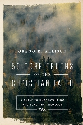 50 Core Truths of the Christian Faith – A Guide to Understanding and Teaching Theology - Gregg R. Allison