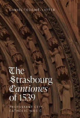 The Strasbourg Cantiones of 1539: Protestant City, Catholic Music - Daniel Trocm&Eacute;-Latter