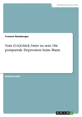 Vom (Un)Glück, Vater zu sein. Die postpartale Depression beim Mann - Yvonne Numberger