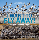 I Want To Fly Away! - Animal Migration | Migrating Animals for Kids | Children's Zoology Books - Baby Professor