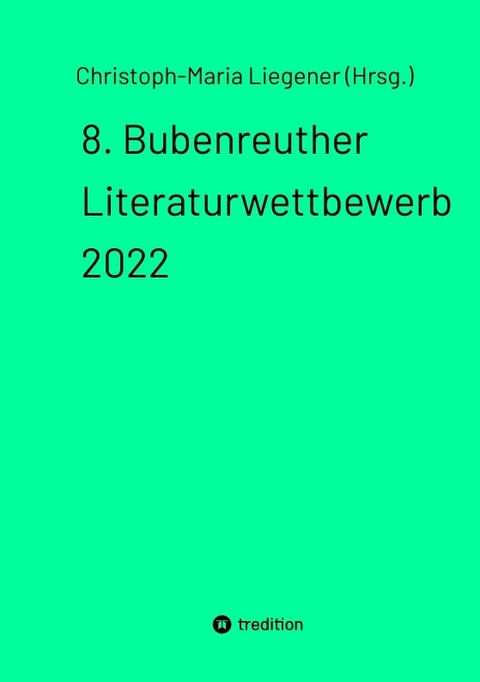 8. Bubenreuther Literaturwettbewerb 2022 - Christoph-Maria Liegener (Hrsg.)