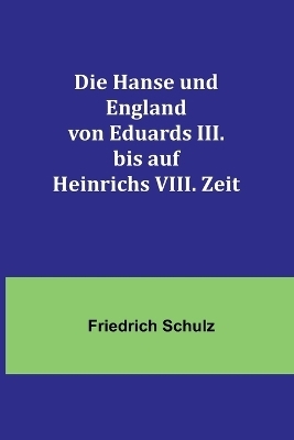 Die Hanse und England von Eduards III. bis auf Heinrichs VIII. Zeit - Friedrich Schulz