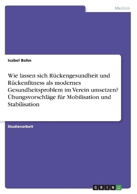 Wie lassen sich R&Atilde;&frac14;ckengesundheit und R&Atilde;&frac14;ckenfitness als modernes Gesundheitsproblem im Verein umsetzen? &Atilde;bungsvorschl&Atilde;&curren;ge f&Atilde;&frac14;r Mobilisation und Stabilisation - Isabel Bohn