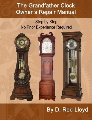 The Grandfather Clock Owner's Repair Manual, Step by Step No Prior Experience Required - D Rod Lloyd