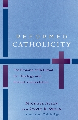Reformed Catholicity &ndash; The Promise of Retrieval for Theology and Biblical Interpretation - Michael Allen, Scott R. Swain, J. Todd Billings